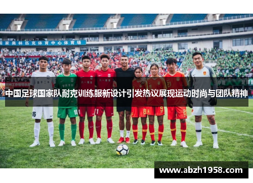 中国足球国家队耐克训练服新设计引发热议展现运动时尚与团队精神