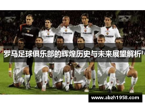 罗马足球俱乐部的辉煌历史与未来展望解析