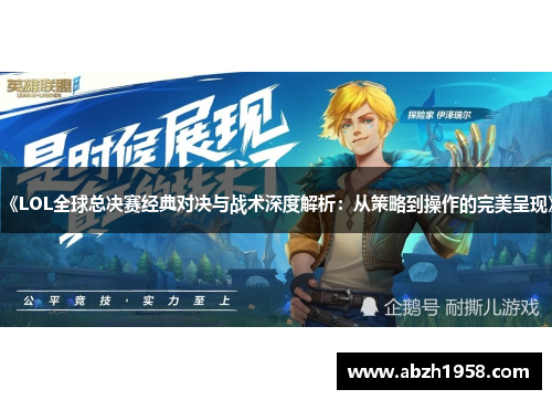 《LOL全球总决赛经典对决与战术深度解析：从策略到操作的完美呈现》
