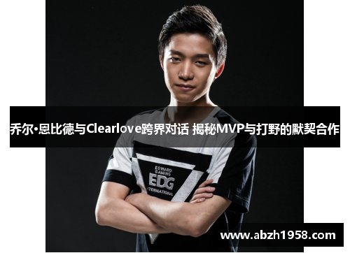 乔尔·恩比德与Clearlove跨界对话 揭秘MVP与打野的默契合作