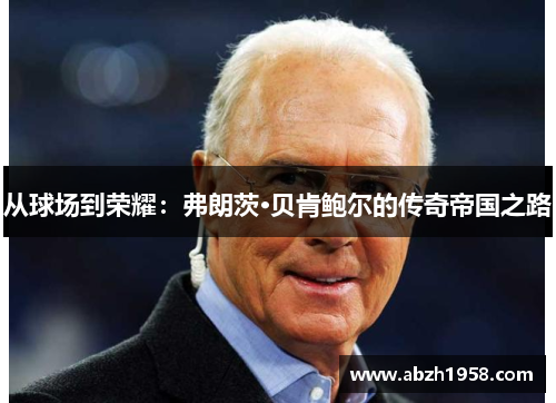 从球场到荣耀：弗朗茨·贝肯鲍尔的传奇帝国之路