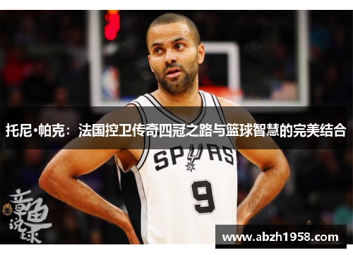 托尼·帕克：法国控卫传奇四冠之路与篮球智慧的完美结合
