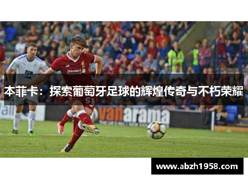 本菲卡：探索葡萄牙足球的辉煌传奇与不朽荣耀