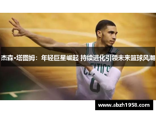 杰森·塔图姆：年轻巨星崛起 持续进化引领未来篮球风潮