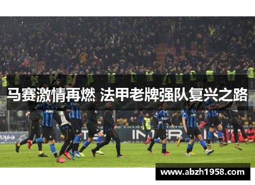 马赛激情再燃 法甲老牌强队复兴之路