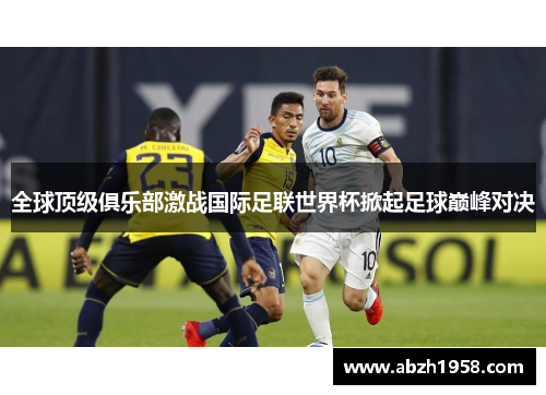 全球顶级俱乐部激战国际足联世界杯掀起足球巅峰对决