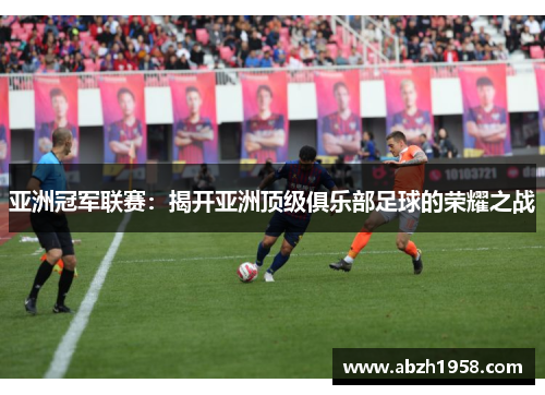 亚洲冠军联赛：揭开亚洲顶级俱乐部足球的荣耀之战