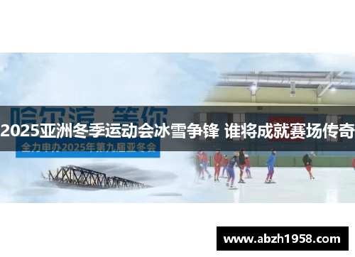 2025亚洲冬季运动会冰雪争锋 谁将成就赛场传奇