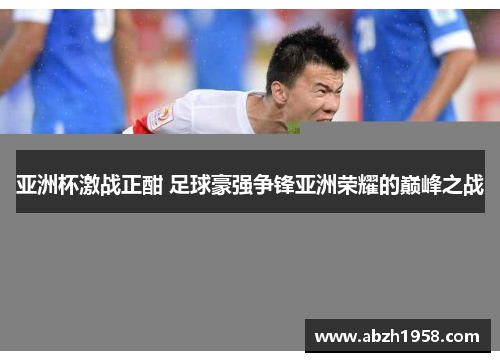 亚洲杯激战正酣 足球豪强争锋亚洲荣耀的巅峰之战