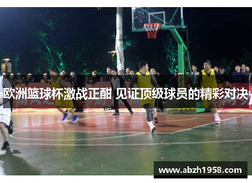 欧洲篮球杯激战正酣 见证顶级球员的精彩对决