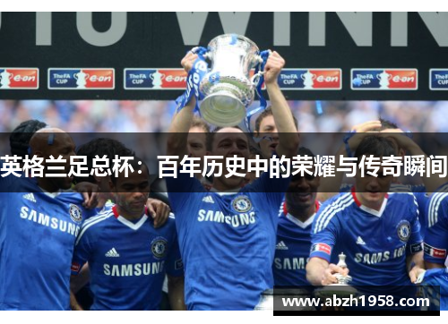 英格兰足总杯：百年历史中的荣耀与传奇瞬间