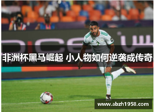 非洲杯黑马崛起 小人物如何逆袭成传奇