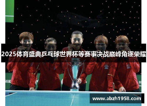 2025体育盛典乒乓球世界杯等赛事决战巅峰角逐荣耀