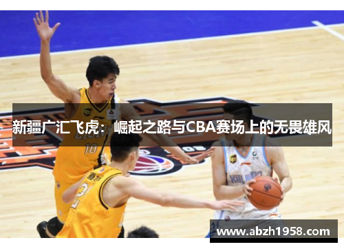 新疆广汇飞虎：崛起之路与CBA赛场上的无畏雄风
