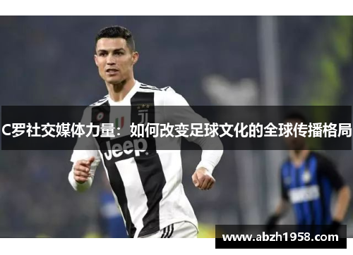 C罗社交媒体力量：如何改变足球文化的全球传播格局