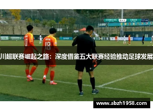 川超联赛崛起之路：深度借鉴五大联赛经验推动足球发展