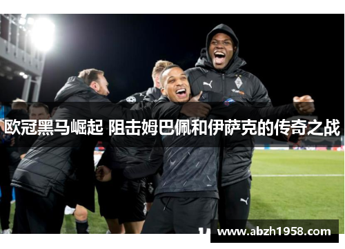 欧冠黑马崛起 阻击姆巴佩和伊萨克的传奇之战