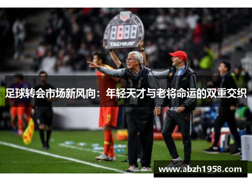 足球转会市场新风向：年轻天才与老将命运的双重交织