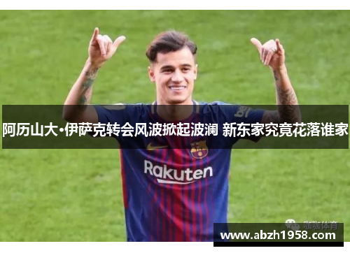 阿历山大·伊萨克转会风波掀起波澜 新东家究竟花落谁家