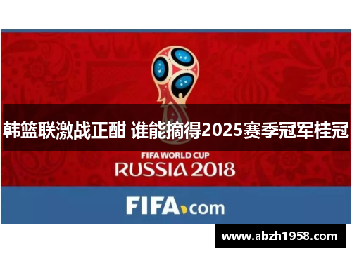 韩篮联激战正酣 谁能摘得2025赛季冠军桂冠