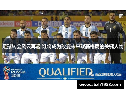 足球转会风云再起 谁将成为改变未来联赛格局的关键人物