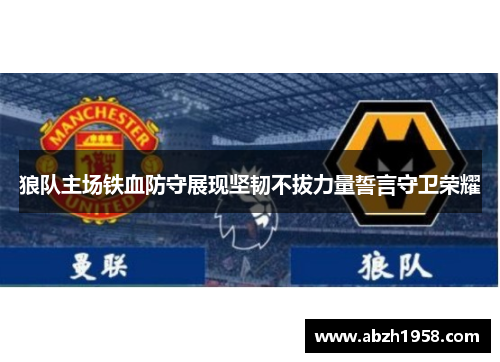狼队主场铁血防守展现坚韧不拔力量誓言守卫荣耀