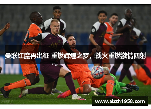 曼联红魔再出征 重燃辉煌之梦，战火重燃激情四射