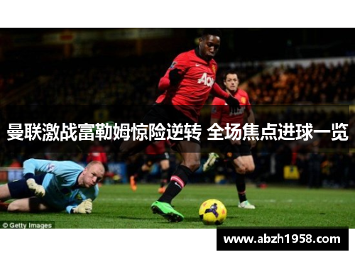 曼联激战富勒姆惊险逆转 全场焦点进球一览