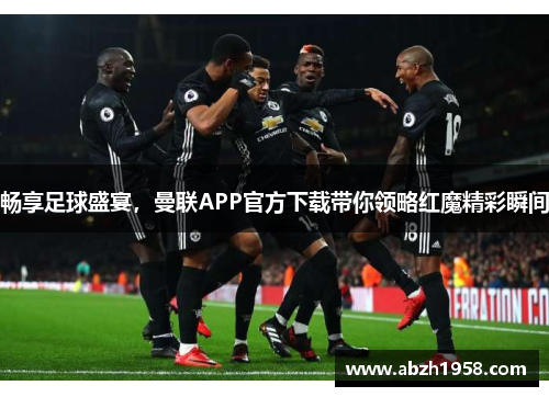 畅享足球盛宴，曼联APP官方下载带你领略红魔精彩瞬间