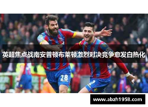 英超焦点战南安普顿布莱顿激烈对决竞争愈发白热化