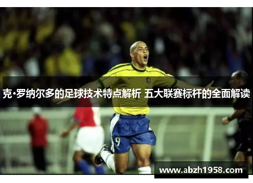 克·罗纳尔多的足球技术特点解析 五大联赛标杆的全面解读