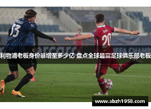 利物浦老板身价暴增至多少亿 盘点全球最富足球俱乐部老板