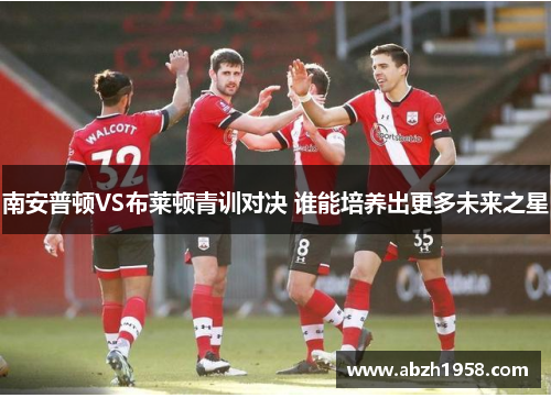南安普顿VS布莱顿青训对决 谁能培养出更多未来之星